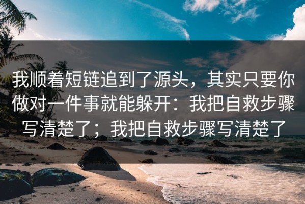 我顺着短链追到了源头，其实只要你做对一件事就能躲开：我把自救步骤写清楚了；我把自救步骤写清楚了