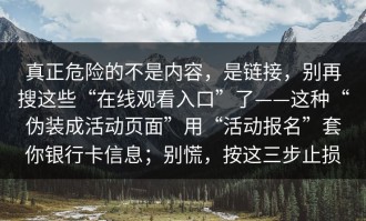 真正危险的不是内容，是链接，别再搜这些“在线观看入口”了——这种“伪装成活动页面”用“活动报名”套你银行卡信息；别慌，按这三步止损
