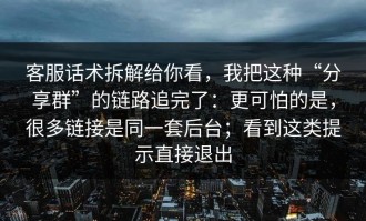 客服话术拆解给你看，我把这种“分享群”的链路追完了：更可怕的是，很多链接是同一套后台；看到这类提示直接退出