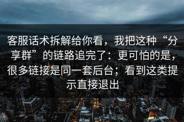 客服话术拆解给你看，我把这种“分享群”的链路追完了：更可怕的是，很多链接是同一套后台；看到这类提示直接退出