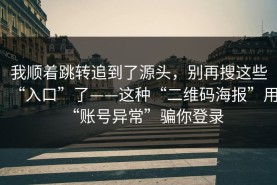 我顺着跳转追到了源头，别再搜这些“入口”了——这种“二维码海报”用“账号异常”骗你登录