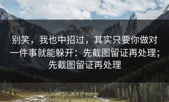 别笑，我也中招过，其实只要你做对一件事就能躲开：先截图留证再处理；先截图留证再处理