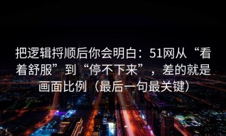 把逻辑捋顺后你会明白：51网从“看着舒服”到“停不下来”，差的就是画面比例（最后一句最关键）