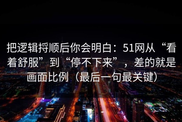 把逻辑捋顺后你会明白：51网从“看着舒服”到“停不下来”，差的就是画面比例（最后一句最关键）