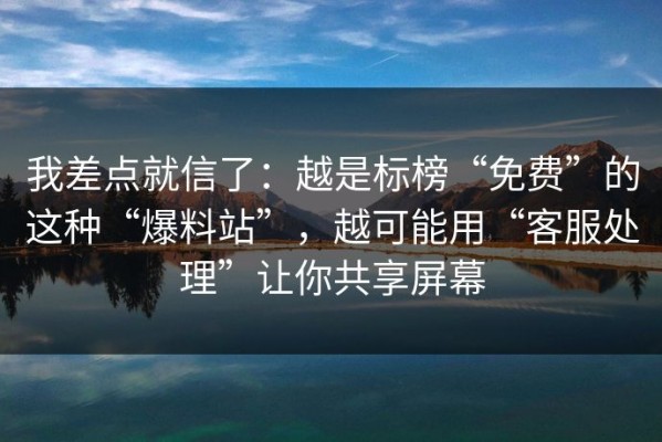 我差点就信了：越是标榜“免费”的这种“爆料站”，越可能用“客服处理”让你共享屏幕