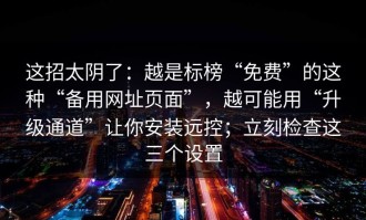 这招太阴了：越是标榜“免费”的这种“备用网址页面”，越可能用“升级通道”让你安装远控；立刻检查这三个设置