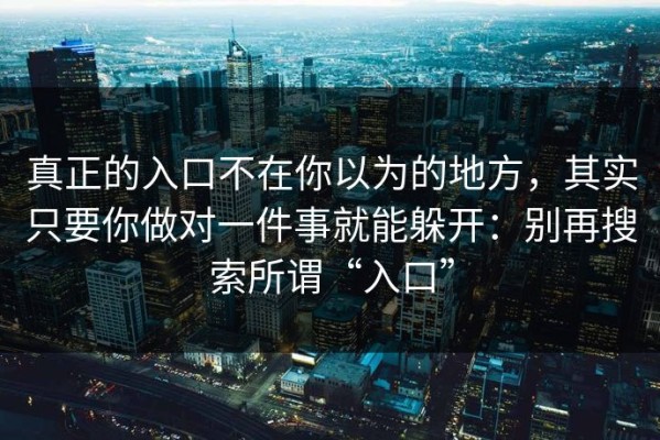 真正的入口不在你以为的地方，其实只要你做对一件事就能躲开：别再搜索所谓“入口”