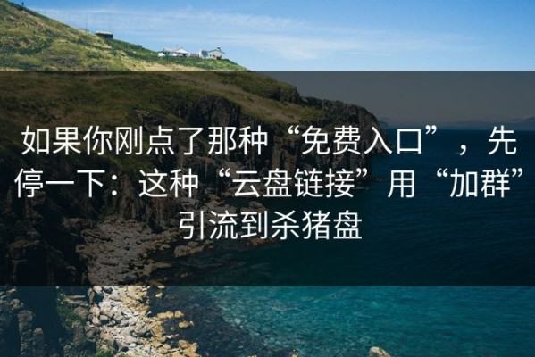 如果你刚点了那种“免费入口”，先停一下：这种“云盘链接”用“加群”引流到杀猪盘