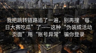 我把跳转链路追了一遍，别再搜“每日大赛吃瓜”了——这种“伪装成活动页面”用“账号异常”骗你登录