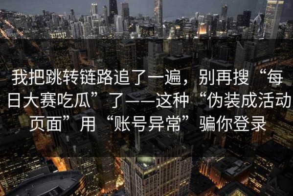 我把跳转链路追了一遍，别再搜“每日大赛吃瓜”了——这种“伪装成活动页面”用“账号异常”骗你登录