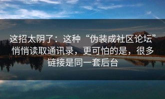 这招太阴了：这种“伪装成社区论坛”悄悄读取通讯录，更可怕的是，很多链接是同一套后台