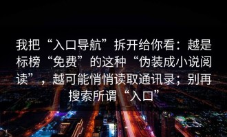 我把“入口导航”拆开给你看：越是标榜“免费”的这种“伪装成小说阅读”，越可能悄悄读取通讯录；别再搜索所谓“入口”