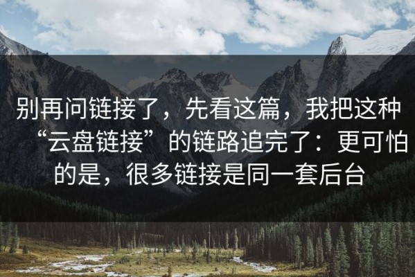 别再问链接了，先看这篇，我把这种“云盘链接”的链路追完了：更可怕的是，很多链接是同一套后台
