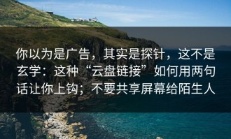 你以为是广告，其实是探针，这不是玄学：这种“云盘链接”如何用两句话让你上钩；不要共享屏幕给陌生人