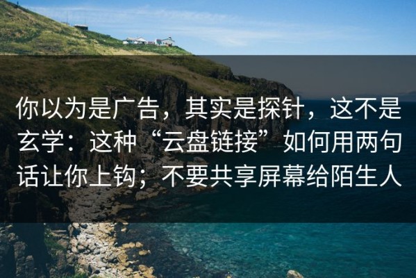 你以为是广告，其实是探针，这不是玄学：这种“云盘链接”如何用两句话让你上钩；不要共享屏幕给陌生人