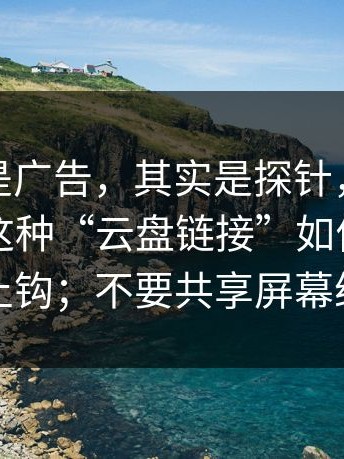 你以为是广告，其实是探针，这不是玄学：这种“云盘链接”如何用两句话让你上钩；不要共享屏幕给陌生人