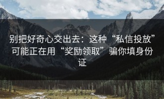 别把好奇心交出去：这种“私信投放”可能正在用“奖励领取”骗你填身份证