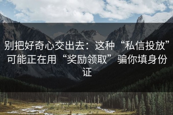 别把好奇心交出去：这种“私信投放”可能正在用“奖励领取”骗你填身份证