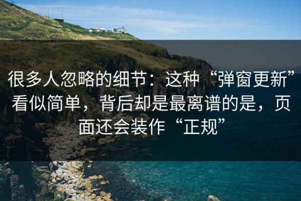 很多人忽略的细节：这种“弹窗更新”看似简单，背后却是最离谱的是，页面还会装作“正规”
