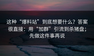 这种“爆料站”到底想要什么？答案很直接：用“加群”引流到杀猪盘；先做这件事再说