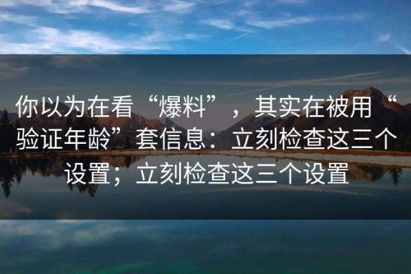 你以为在看“爆料”，其实在被用“验证年龄”套信息：立刻检查这三个设置；立刻检查这三个设置
