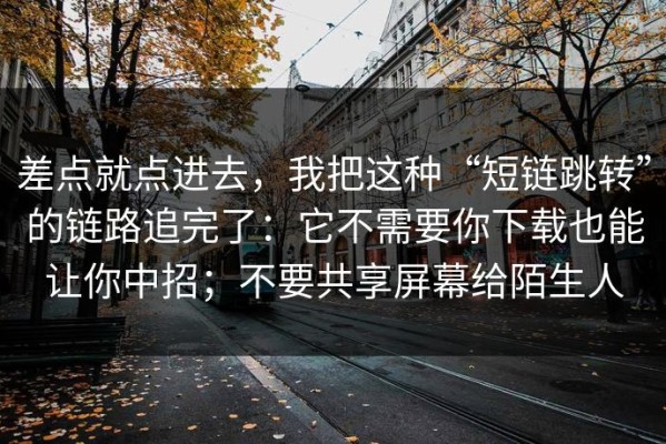 差点就点进去，我把这种“短链跳转”的链路追完了：它不需要你下载也能让你中招；不要共享屏幕给陌生人