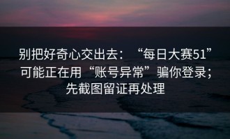 别把好奇心交出去：“每日大赛51”可能正在用“账号异常”骗你登录；先截图留证再处理