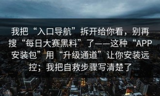 我把“入口导航”拆开给你看，别再搜“每日大赛黑料”了——这种“APP安装包”用“升级通道”让你安装远控；我把自救步骤写清楚了