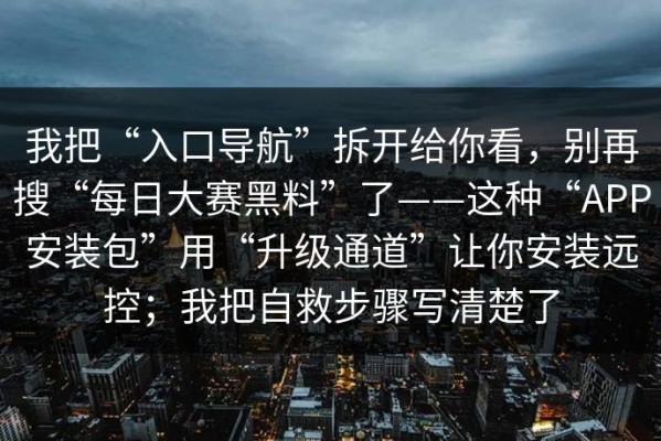 我把“入口导航”拆开给你看，别再搜“每日大赛黑料”了——这种“APP安装包”用“升级通道”让你安装远控；我把自救步骤写清楚了