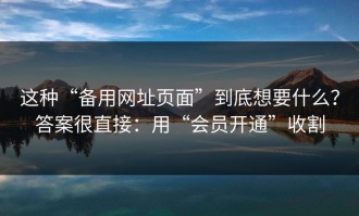 这种“备用网址页面”到底想要什么？答案很直接：用“会员开通”收割