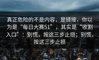 真正危险的不是内容，是链接，你以为是“每日大赛51”，其实是“收割入口”：别慌，按这三步止损；别慌，按这三步止损