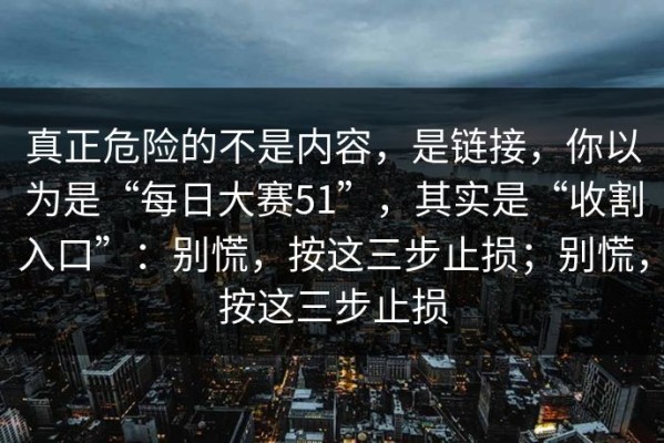 真正危险的不是内容，是链接，你以为是“每日大赛51”，其实是“收割入口”：别慌，按这三步止损；别慌，按这三步止损