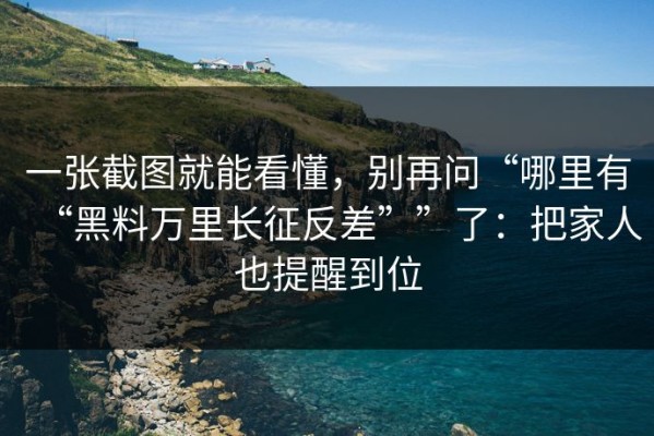 一张截图就能看懂，别再问“哪里有“黑料万里长征反差””了：把家人也提醒到位