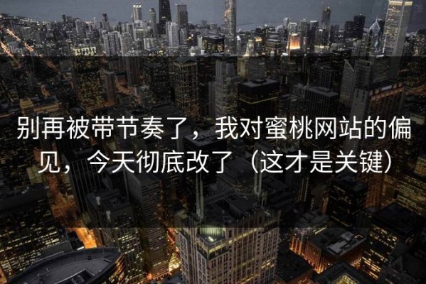 别再被带节奏了，我对蜜桃网站的偏见，今天彻底改了（这才是关键）