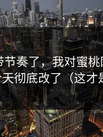 别再被带节奏了，我对蜜桃网站的偏见，今天彻底改了（这才是关键）