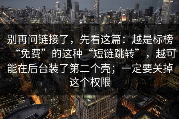 别再问链接了，先看这篇：越是标榜“免费”的这种“短链跳转”，越可能在后台装了第二个壳；一定要关掉这个权限