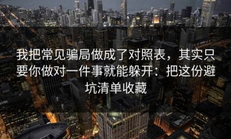 我把常见骗局做成了对照表，其实只要你做对一件事就能躲开：把这份避坑清单收藏