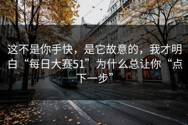 这不是你手快，是它故意的，我才明白“每日大赛51”为什么总让你“点下一步”