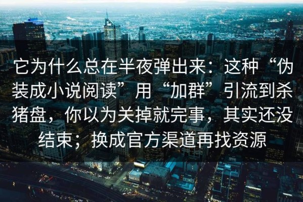 它为什么总在半夜弹出来：这种“伪装成小说阅读”用“加群”引流到杀猪盘，你以为关掉就完事，其实还没结束；换成官方渠道再找资源