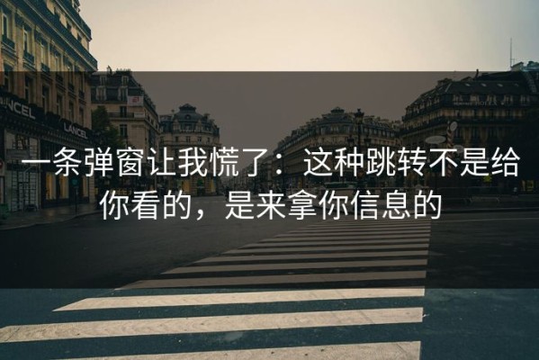 一条弹窗让我慌了：这种跳转不是给你看的，是来拿你信息的