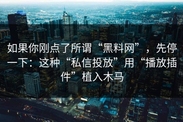 如果你刚点了所谓“黑料网”，先停一下：这种“私信投放”用“播放插件”植入木马