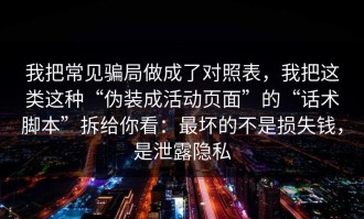 我把常见骗局做成了对照表，我把这类这种“伪装成活动页面”的“话术脚本”拆给你看：最坏的不是损失钱，是泄露隐私
