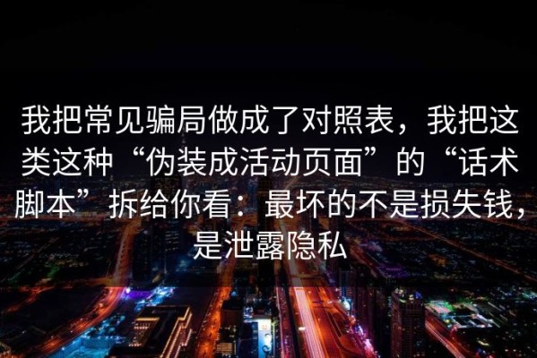 我把常见骗局做成了对照表，我把这类这种“伪装成活动页面”的“话术脚本”拆给你看：最坏的不是损失钱，是泄露隐私