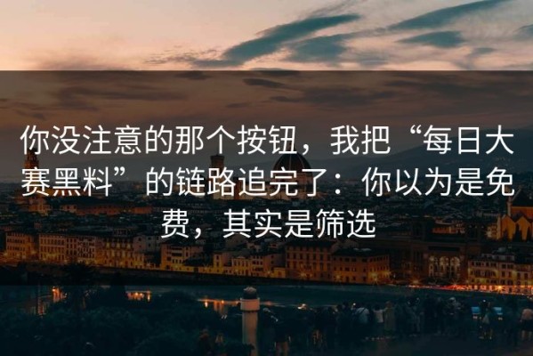 你没注意的那个按钮，我把“每日大赛黑料”的链路追完了：你以为是免费，其实是筛选