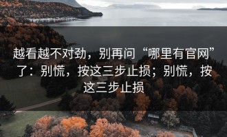 越看越不对劲，别再问“哪里有官网”了：别慌，按这三步止损；别慌，按这三步止损