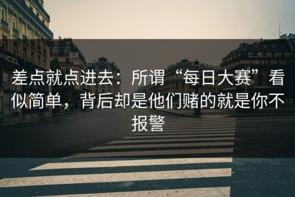 差点就点进去：所谓“每日大赛”看似简单，背后却是他们赌的就是你不报警
