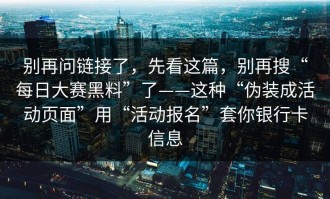 别再问链接了，先看这篇，别再搜“每日大赛黑料”了——这种“伪装成活动页面”用“活动报名”套你银行卡信息