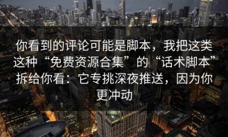 你看到的评论可能是脚本，我把这类这种“免费资源合集”的“话术脚本”拆给你看：它专挑深夜推送，因为你更冲动