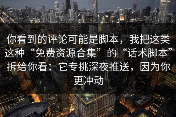 你看到的评论可能是脚本，我把这类这种“免费资源合集”的“话术脚本”拆给你看：它专挑深夜推送，因为你更冲动