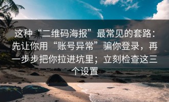 这种“二维码海报”最常见的套路：先让你用“账号异常”骗你登录，再一步步把你拉进坑里；立刻检查这三个设置